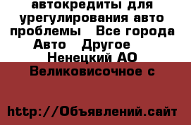 автокредиты для урегулирования авто проблемы - Все города Авто » Другое   . Ненецкий АО,Великовисочное с.